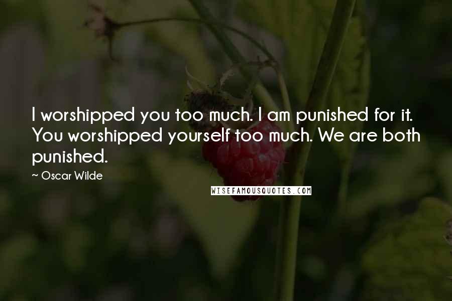 Oscar Wilde Quotes: I worshipped you too much. I am punished for it. You worshipped yourself too much. We are both punished.