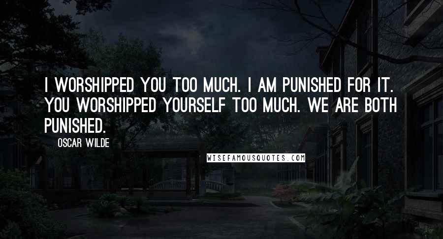 Oscar Wilde Quotes: I worshipped you too much. I am punished for it. You worshipped yourself too much. We are both punished.