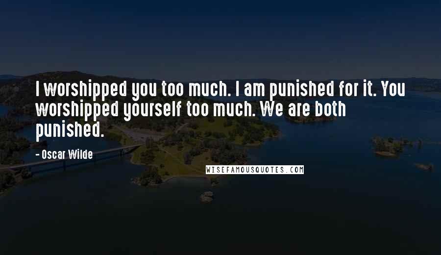 Oscar Wilde Quotes: I worshipped you too much. I am punished for it. You worshipped yourself too much. We are both punished.