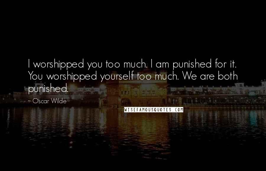 Oscar Wilde Quotes: I worshipped you too much. I am punished for it. You worshipped yourself too much. We are both punished.