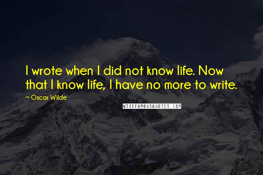 Oscar Wilde Quotes: I wrote when I did not know life. Now that I know life, I have no more to write.