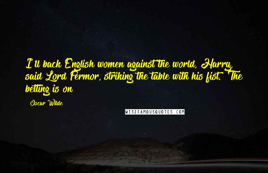 Oscar Wilde Quotes: I'll back English women against the world, Harry," said Lord Fermor, striking the table with his fist. "The betting is on
