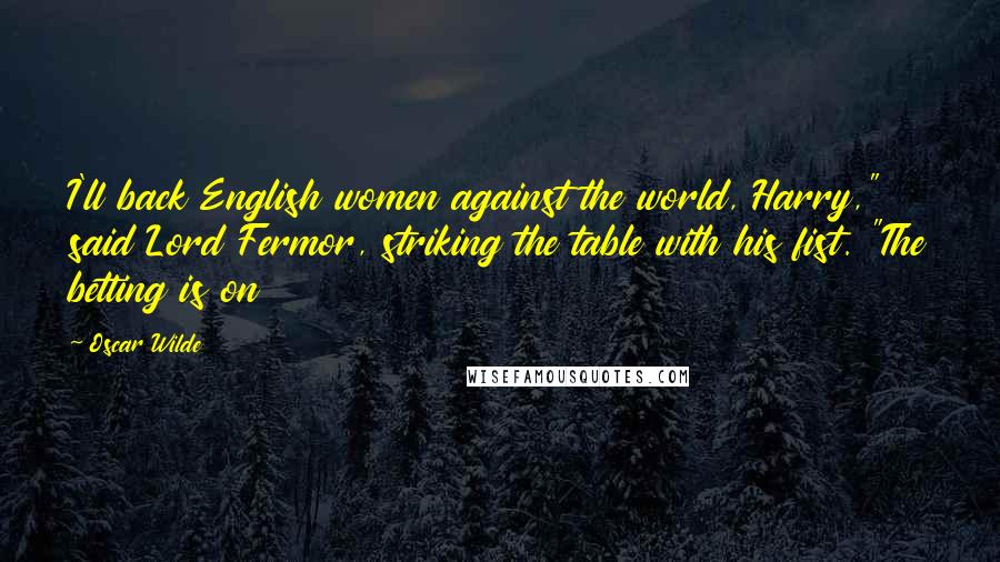 Oscar Wilde Quotes: I'll back English women against the world, Harry," said Lord Fermor, striking the table with his fist. "The betting is on