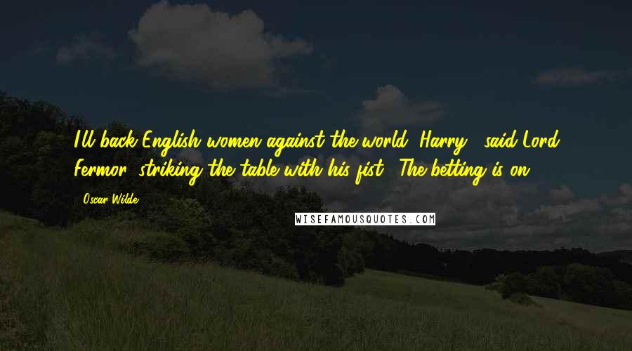 Oscar Wilde Quotes: I'll back English women against the world, Harry," said Lord Fermor, striking the table with his fist. "The betting is on