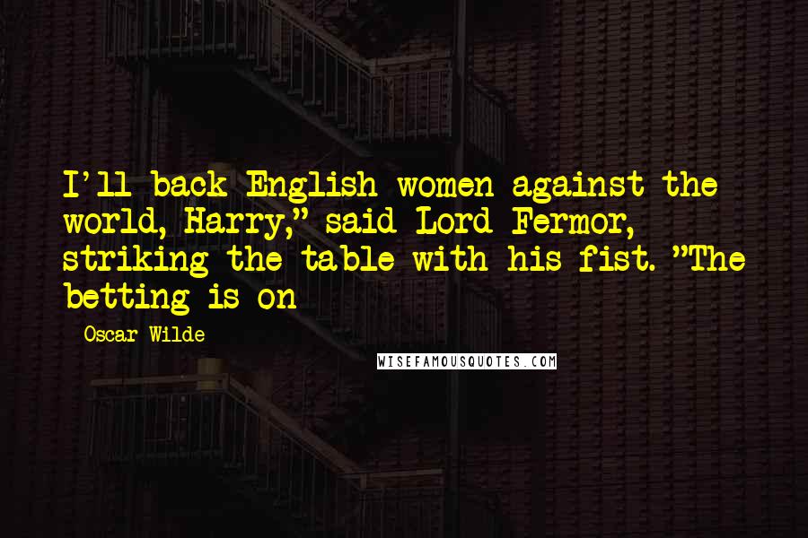 Oscar Wilde Quotes: I'll back English women against the world, Harry," said Lord Fermor, striking the table with his fist. "The betting is on