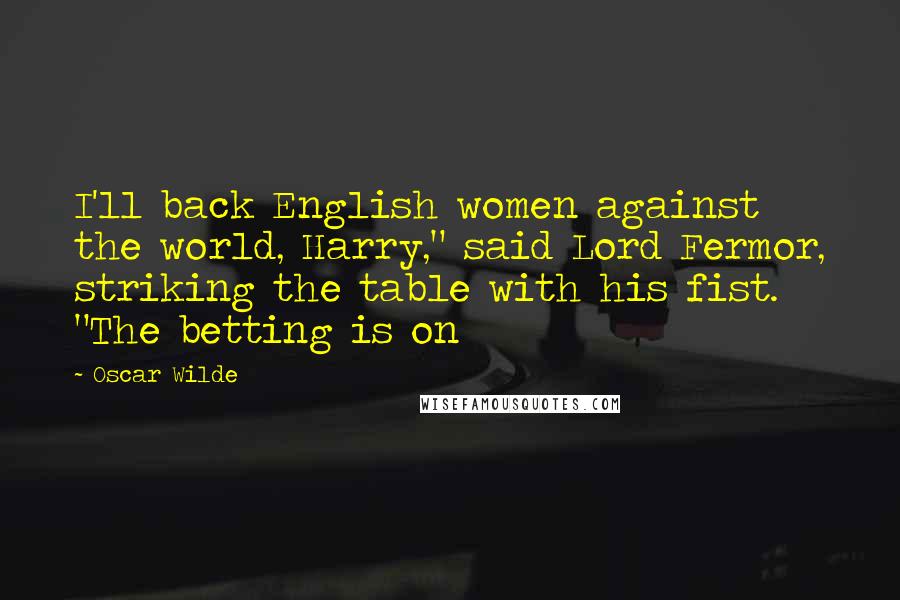 Oscar Wilde Quotes: I'll back English women against the world, Harry," said Lord Fermor, striking the table with his fist. "The betting is on