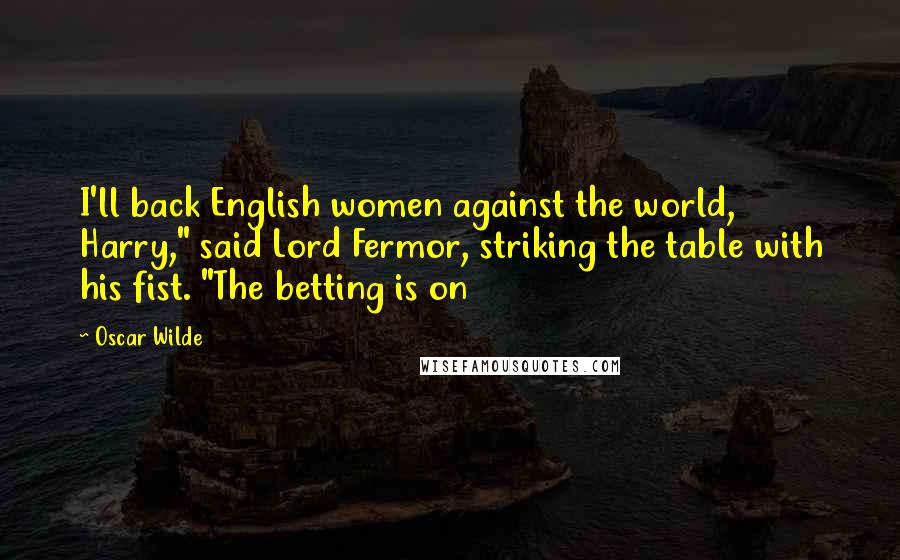 Oscar Wilde Quotes: I'll back English women against the world, Harry," said Lord Fermor, striking the table with his fist. "The betting is on