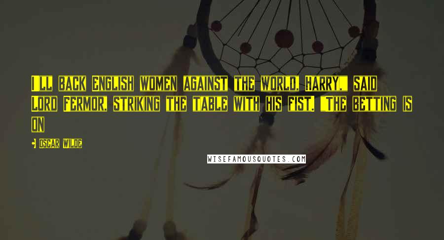 Oscar Wilde Quotes: I'll back English women against the world, Harry," said Lord Fermor, striking the table with his fist. "The betting is on