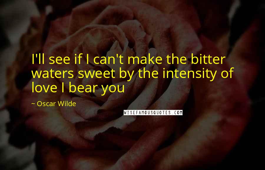 Oscar Wilde Quotes: I'll see if I can't make the bitter waters sweet by the intensity of love I bear you