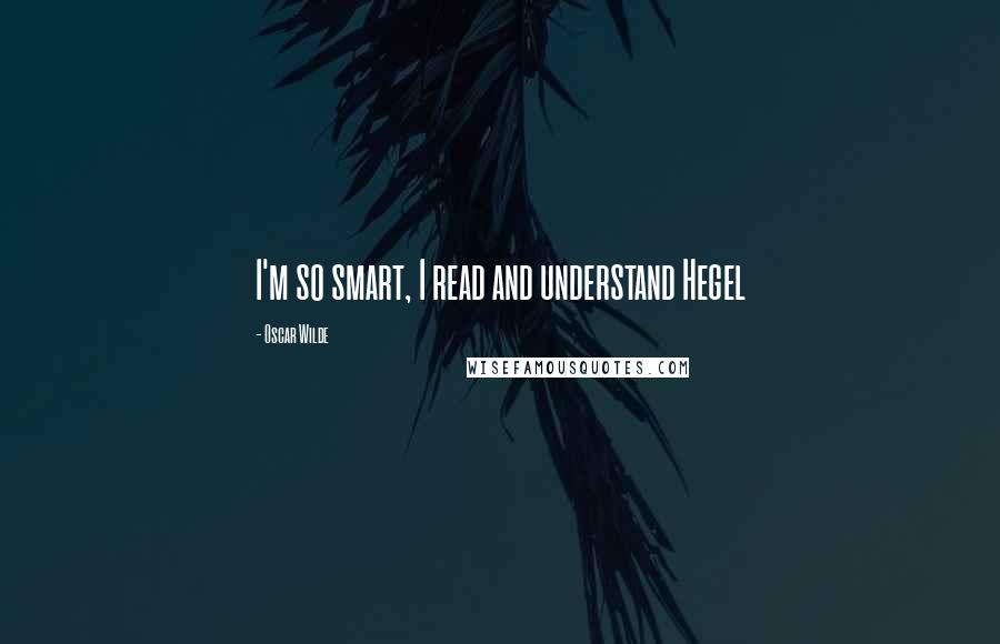 Oscar Wilde Quotes: I'm so smart, I read and understand Hegel