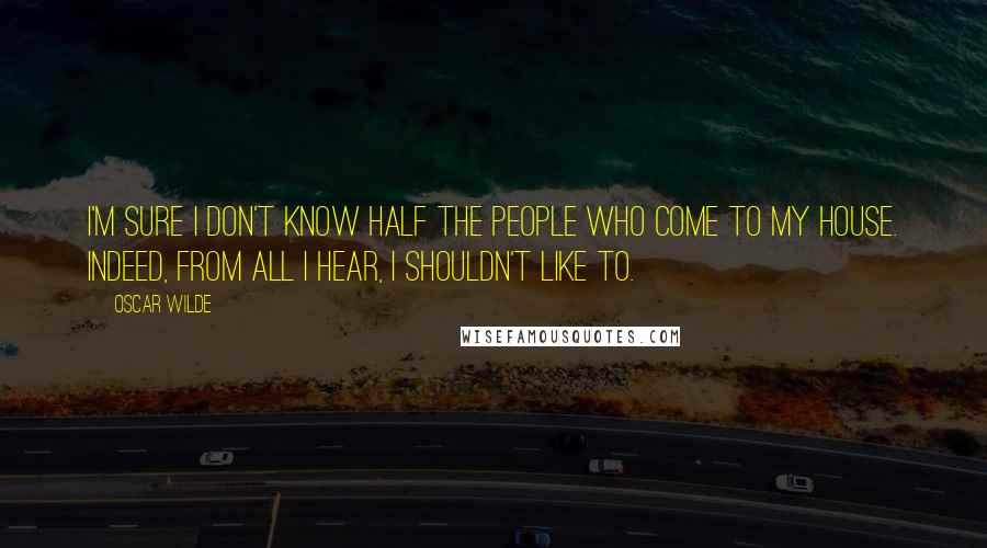 Oscar Wilde Quotes: I'm sure I don't know half the people who come to my house. Indeed, from all I hear, I shouldn't like to.