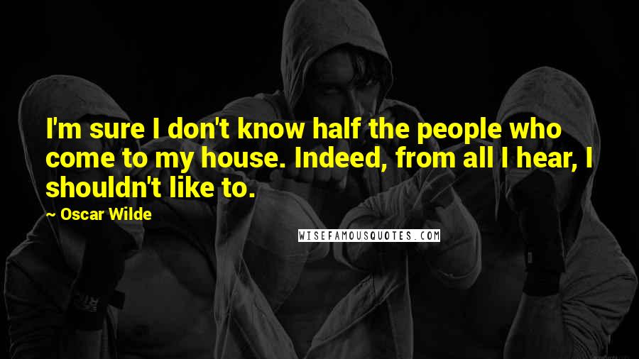 Oscar Wilde Quotes: I'm sure I don't know half the people who come to my house. Indeed, from all I hear, I shouldn't like to.