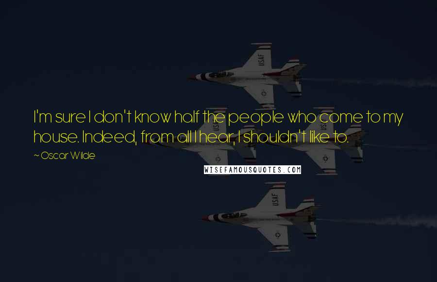 Oscar Wilde Quotes: I'm sure I don't know half the people who come to my house. Indeed, from all I hear, I shouldn't like to.