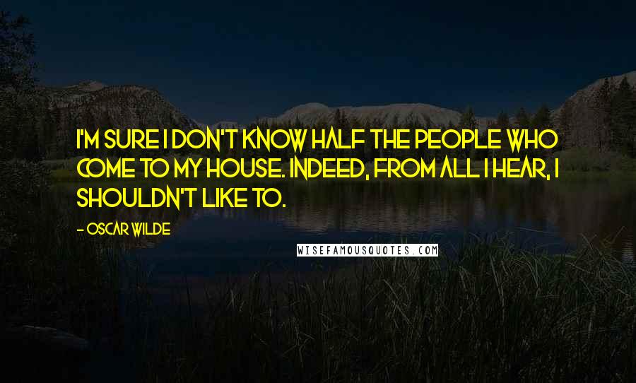 Oscar Wilde Quotes: I'm sure I don't know half the people who come to my house. Indeed, from all I hear, I shouldn't like to.