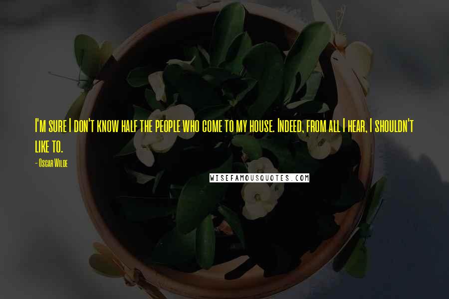 Oscar Wilde Quotes: I'm sure I don't know half the people who come to my house. Indeed, from all I hear, I shouldn't like to.