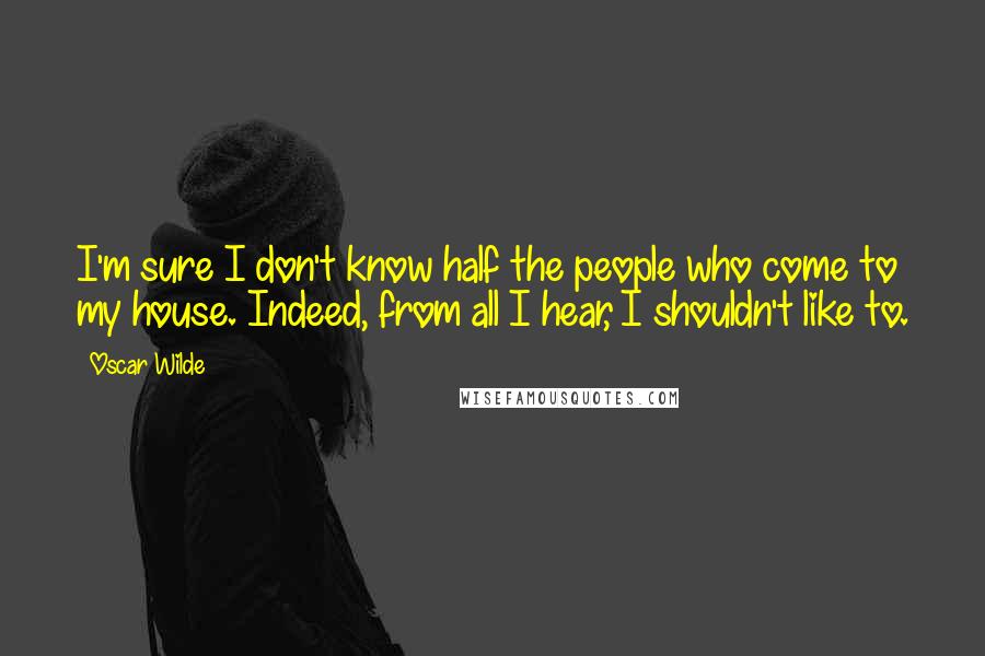 Oscar Wilde Quotes: I'm sure I don't know half the people who come to my house. Indeed, from all I hear, I shouldn't like to.