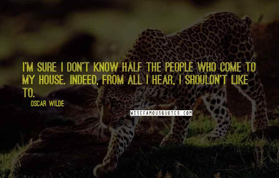 Oscar Wilde Quotes: I'm sure I don't know half the people who come to my house. Indeed, from all I hear, I shouldn't like to.