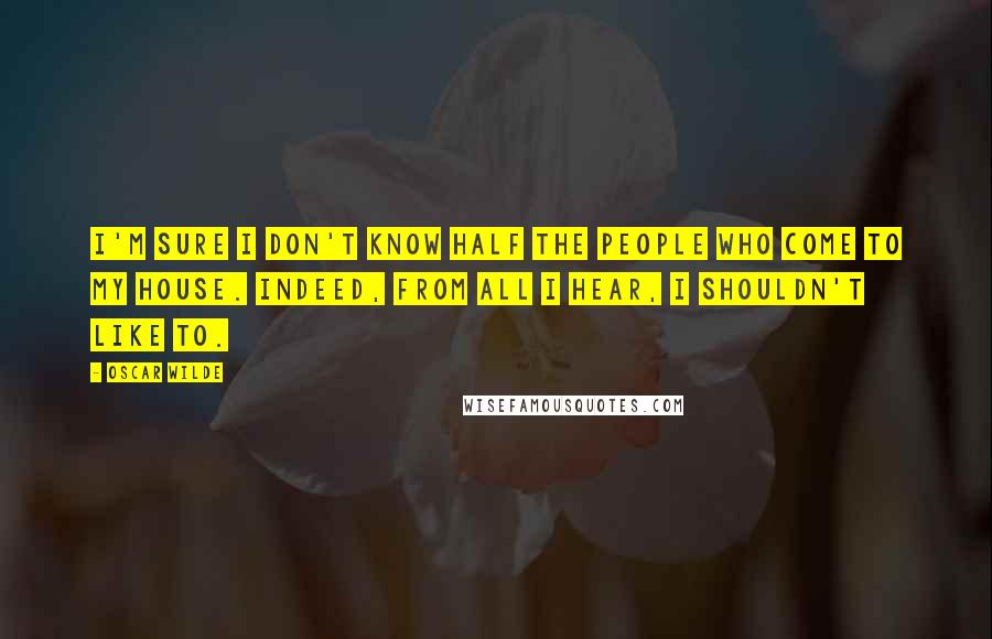 Oscar Wilde Quotes: I'm sure I don't know half the people who come to my house. Indeed, from all I hear, I shouldn't like to.