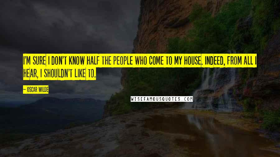 Oscar Wilde Quotes: I'm sure I don't know half the people who come to my house. Indeed, from all I hear, I shouldn't like to.