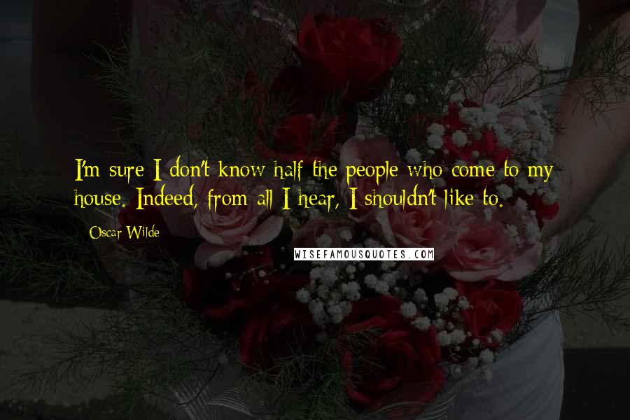 Oscar Wilde Quotes: I'm sure I don't know half the people who come to my house. Indeed, from all I hear, I shouldn't like to.