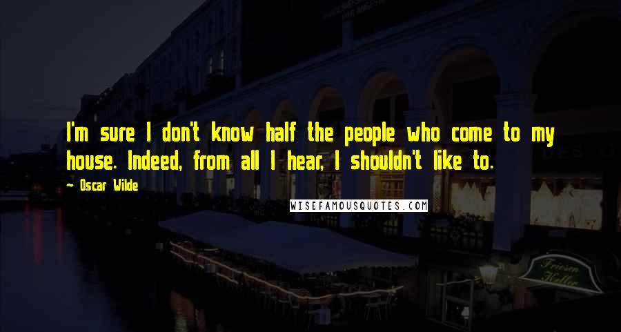 Oscar Wilde Quotes: I'm sure I don't know half the people who come to my house. Indeed, from all I hear, I shouldn't like to.