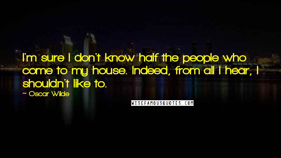 Oscar Wilde Quotes: I'm sure I don't know half the people who come to my house. Indeed, from all I hear, I shouldn't like to.