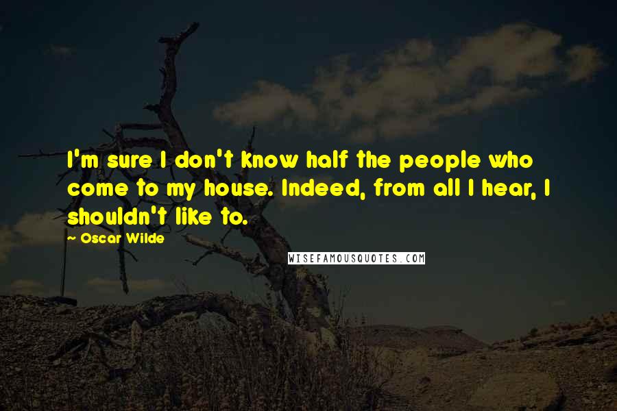 Oscar Wilde Quotes: I'm sure I don't know half the people who come to my house. Indeed, from all I hear, I shouldn't like to.