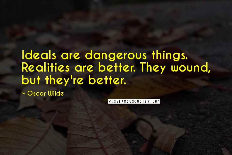 Oscar Wilde Quotes: Ideals are dangerous things. Realities are better. They wound, but they're better.