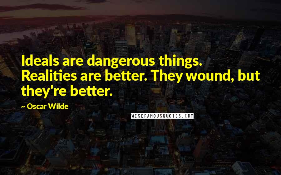 Oscar Wilde Quotes: Ideals are dangerous things. Realities are better. They wound, but they're better.