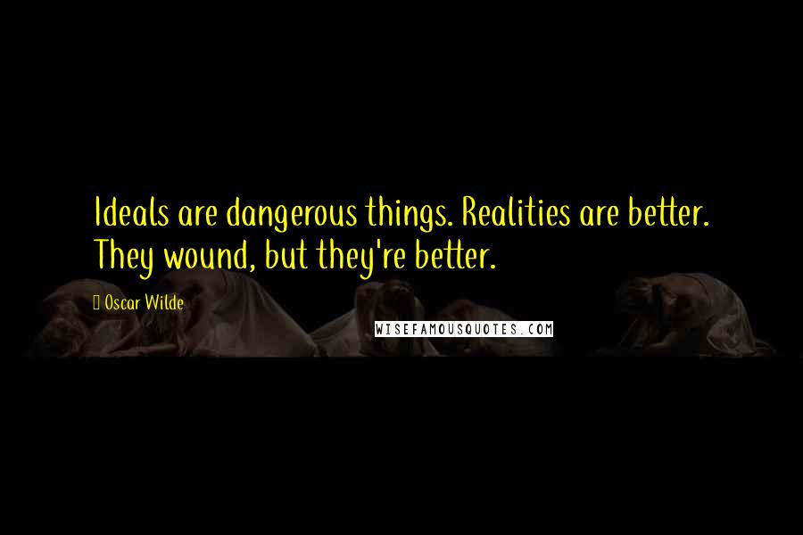 Oscar Wilde Quotes: Ideals are dangerous things. Realities are better. They wound, but they're better.