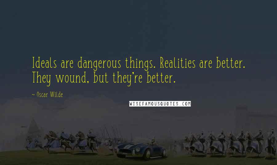 Oscar Wilde Quotes: Ideals are dangerous things. Realities are better. They wound, but they're better.