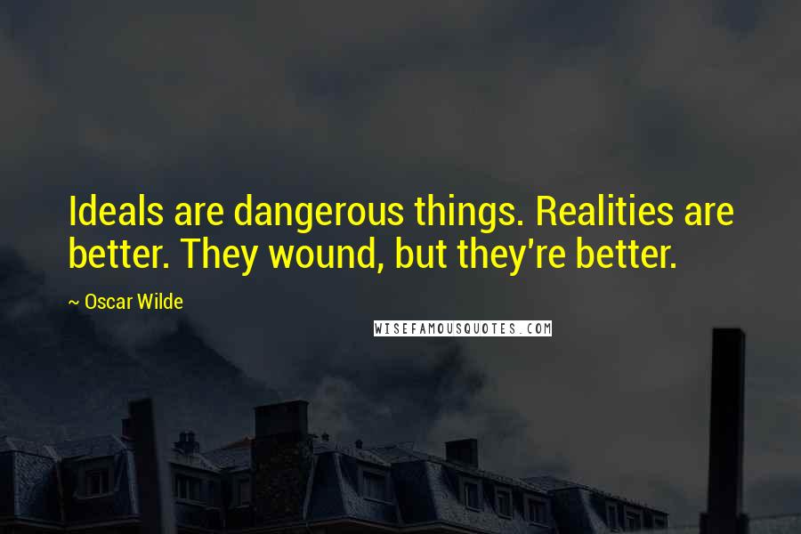 Oscar Wilde Quotes: Ideals are dangerous things. Realities are better. They wound, but they're better.