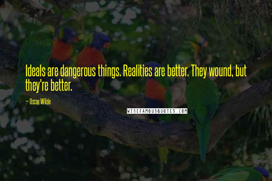 Oscar Wilde Quotes: Ideals are dangerous things. Realities are better. They wound, but they're better.