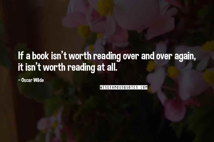 Oscar Wilde Quotes: If a book isn't worth reading over and over again, it isn't worth reading at all.