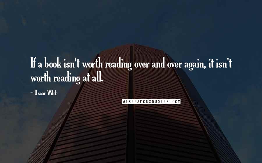 Oscar Wilde Quotes: If a book isn't worth reading over and over again, it isn't worth reading at all.