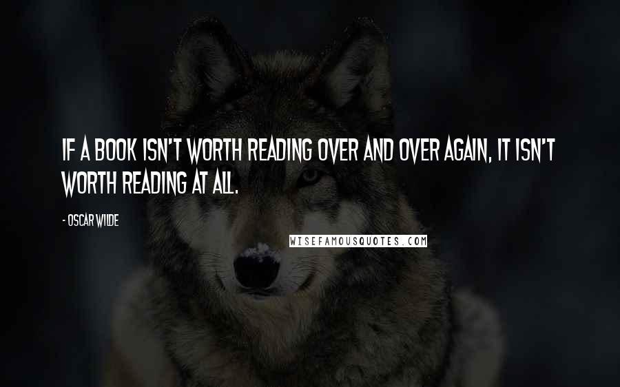 Oscar Wilde Quotes: If a book isn't worth reading over and over again, it isn't worth reading at all.