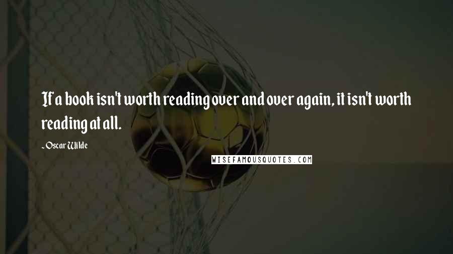 Oscar Wilde Quotes: If a book isn't worth reading over and over again, it isn't worth reading at all.