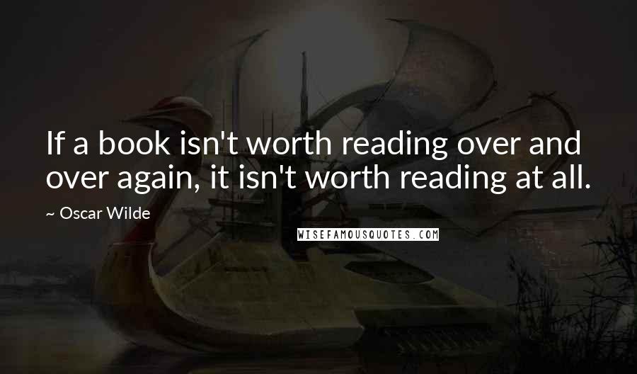 Oscar Wilde Quotes: If a book isn't worth reading over and over again, it isn't worth reading at all.