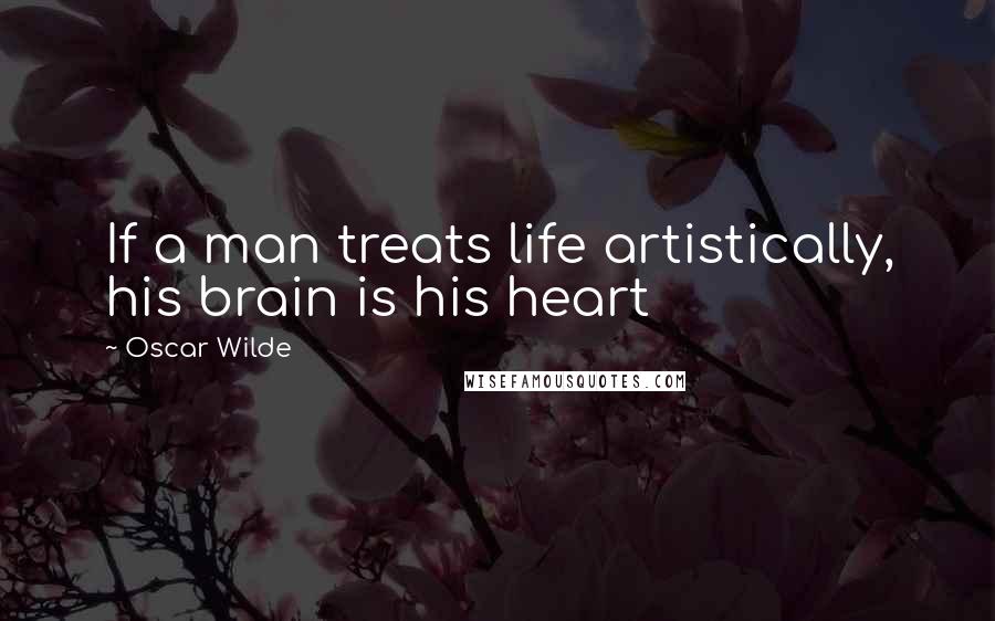 Oscar Wilde Quotes: If a man treats life artistically, his brain is his heart