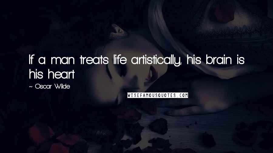 Oscar Wilde Quotes: If a man treats life artistically, his brain is his heart