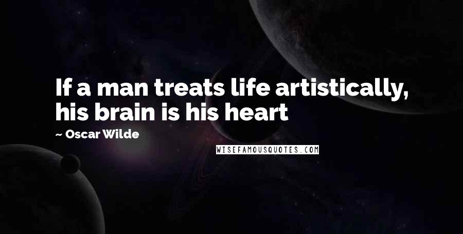 Oscar Wilde Quotes: If a man treats life artistically, his brain is his heart