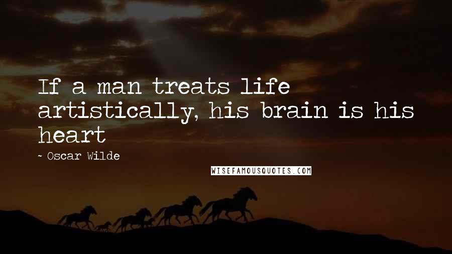 Oscar Wilde Quotes: If a man treats life artistically, his brain is his heart