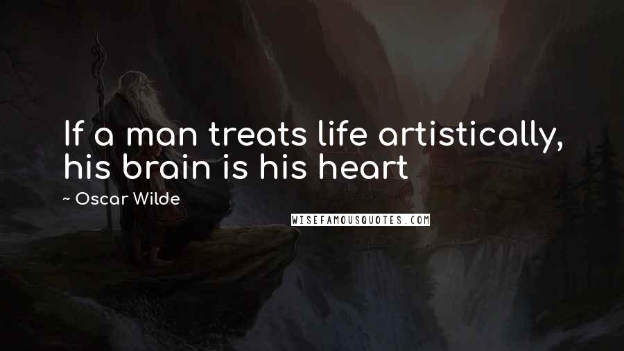 Oscar Wilde Quotes: If a man treats life artistically, his brain is his heart