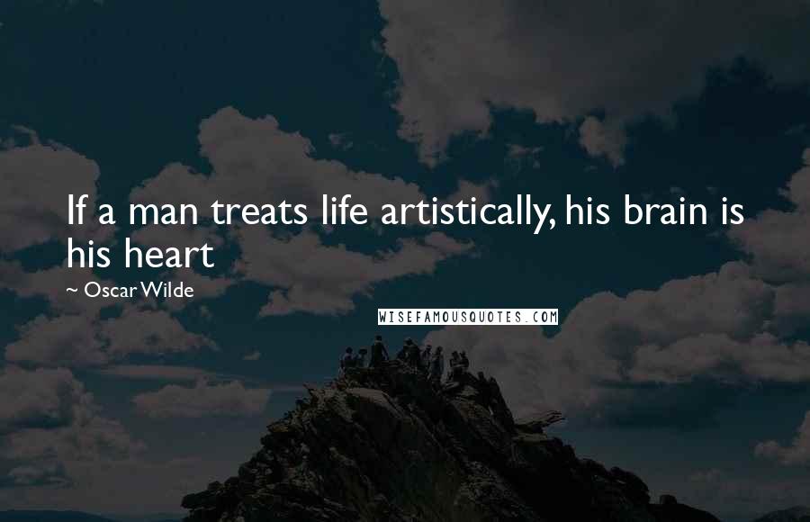 Oscar Wilde Quotes: If a man treats life artistically, his brain is his heart