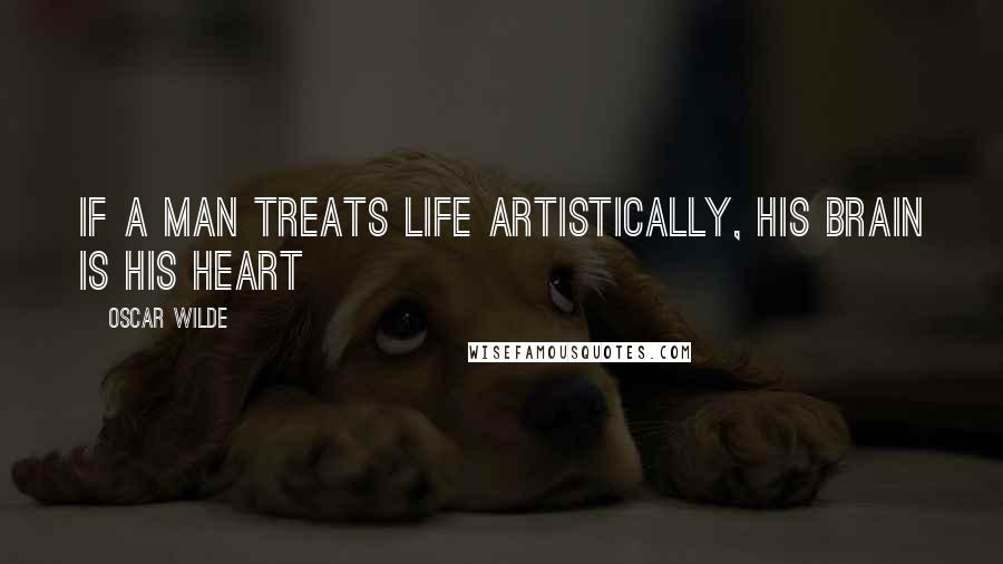 Oscar Wilde Quotes: If a man treats life artistically, his brain is his heart