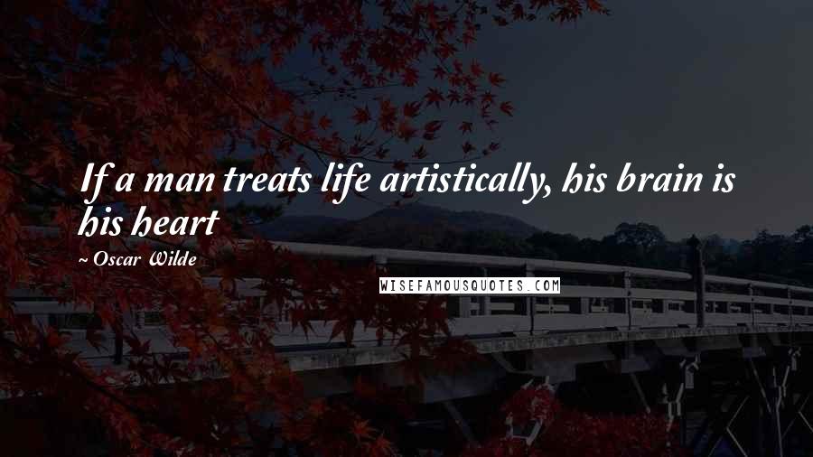 Oscar Wilde Quotes: If a man treats life artistically, his brain is his heart