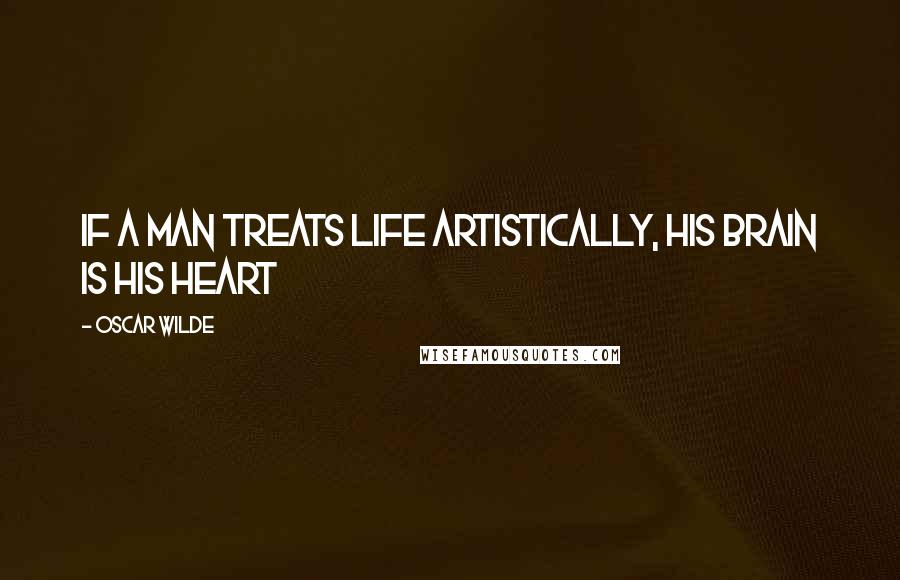 Oscar Wilde Quotes: If a man treats life artistically, his brain is his heart