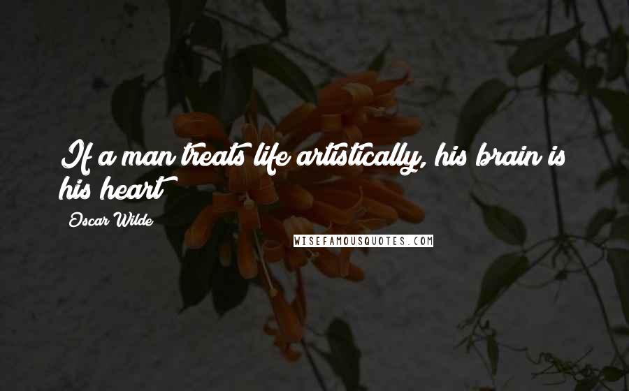 Oscar Wilde Quotes: If a man treats life artistically, his brain is his heart
