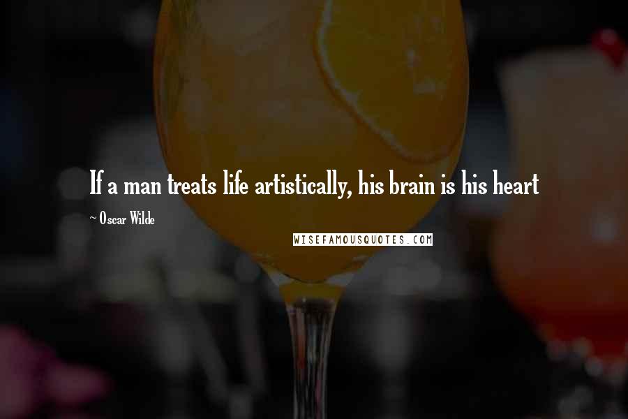 Oscar Wilde Quotes: If a man treats life artistically, his brain is his heart