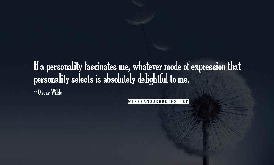 Oscar Wilde Quotes: If a personality fascinates me, whatever mode of expression that personality selects is absolutely delightful to me.